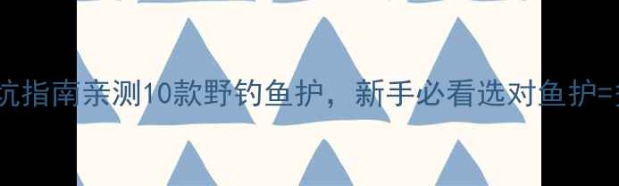 图片 野钓鱼护避坑指南亲测10款野钓鱼护，新手必看选对鱼护=多钓3条鱼！