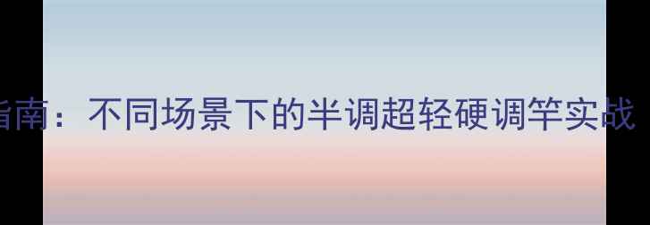 图片 野钓鱼竿调性选择指南：不同场景下的半调超轻硬调竿实战（含调性测试方法）