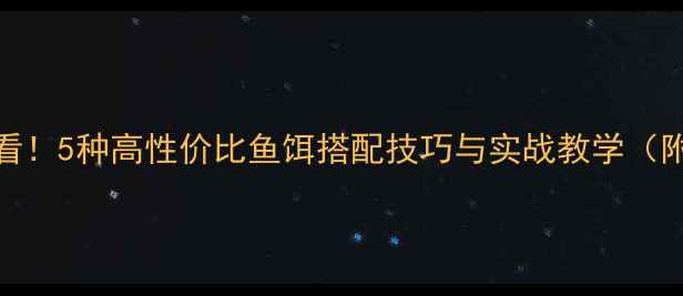 图片 野钓鲫鱼必看！5种高性价比鱼饵搭配技巧与实战教学（附选饵指南）