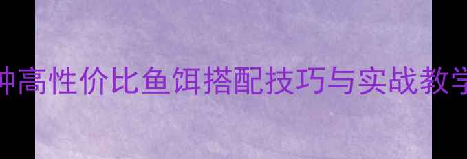 图片 野钓鲫鱼必看！5种高性价比鱼饵搭配技巧与实战教学（附选饵指南）1