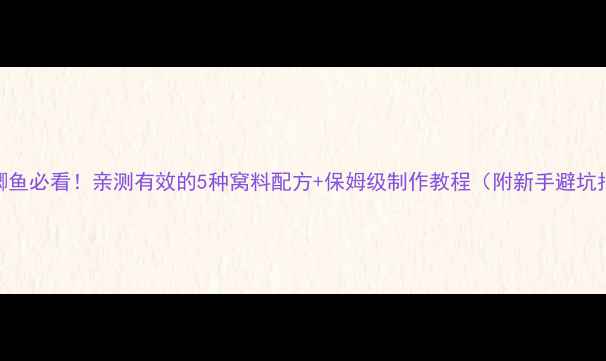 图片 野钓鲫鱼必看！亲测有效的5种窝料配方+保姆级制作教程（附新手避坑指南）