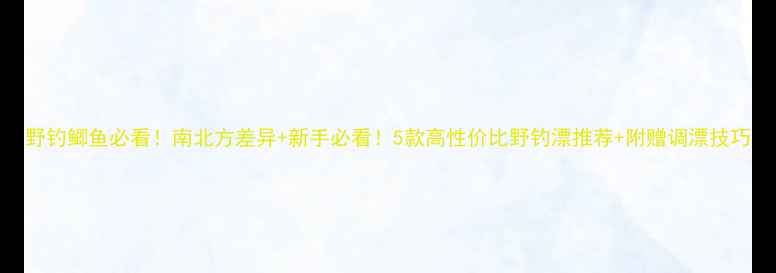 图片 野钓鲫鱼必看！南北方差异+新手必看！5款高性价比野钓漂推荐+附赠调漂技巧
