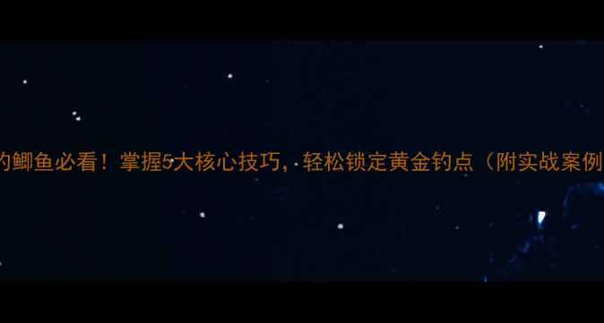 图片 野钓鲫鱼必看！掌握5大核心技巧，轻松锁定黄金钓点（附实战案例）1