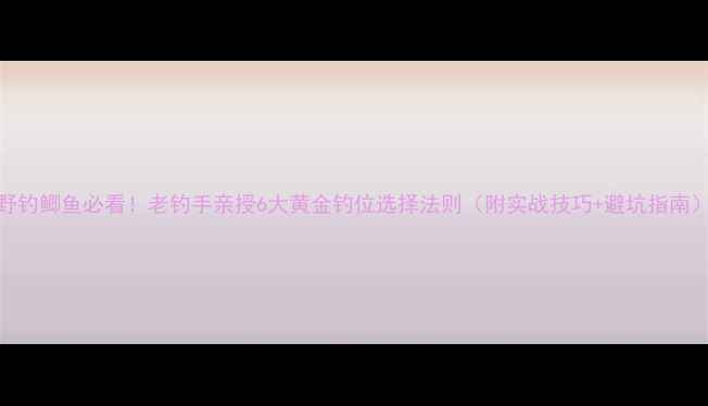 图片 野钓鲫鱼必看！老钓手亲授6大黄金钓位选择法则（附实战技巧+避坑指南）