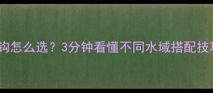 图片 野钓鲫鱼鱼钩怎么选？3分钟看懂不同水域搭配技巧+实战教学