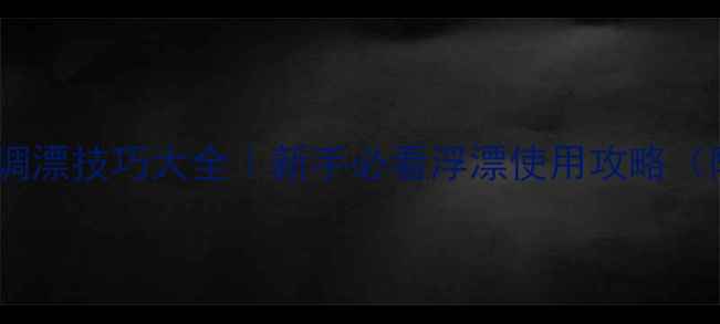 图片 野钓黑坑打浮调漂技巧大全｜新手必看浮漂使用攻略（附实战视频）1