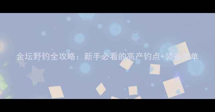 图片 金坛野钓全攻略：新手必看的高产钓点+装备清单