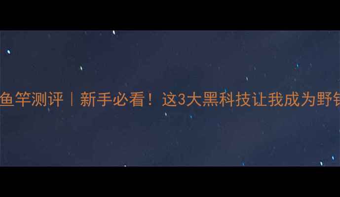 图片 金波极鱼竿测评｜新手必看！这3大黑科技让我成为野钓达人1