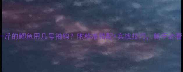 图片 钓一斤的鲫鱼用几号袖钩？附精准搭配+实战技巧，新手必看！1