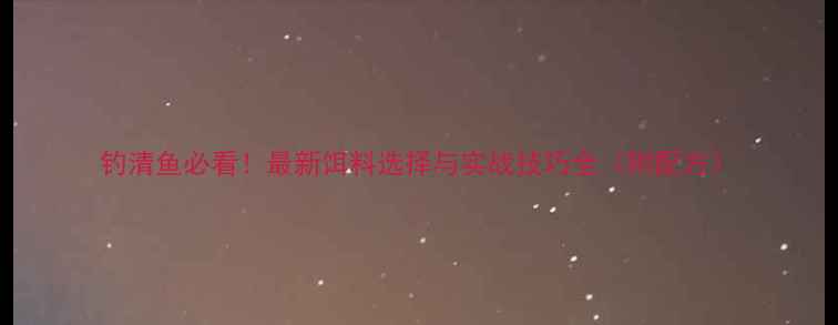 图片 钓清鱼必看！最新饵料选择与实战技巧全（附配方）