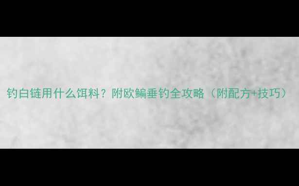 图片 钓白链用什么饵料？附欧鳊垂钓全攻略（附配方+技巧）