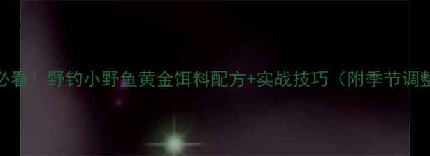 图片 钓野鱼必看！野钓小野鱼黄金饵料配方+实战技巧（附季节调整方案）