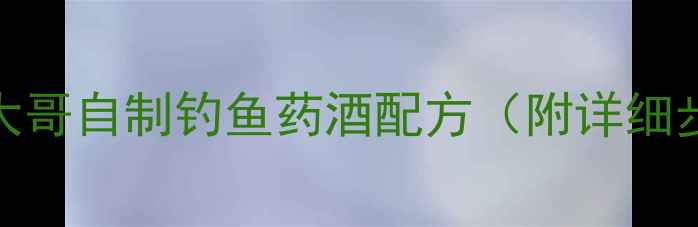图片 钓鱼人必备！周大哥自制钓鱼药酒配方（附详细步骤和材料清单）