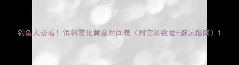 图片 钓鱼人必看！饵料雾化黄金时间表（附实测数据+避坑指南）1