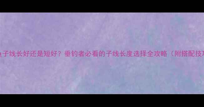 图片 钓鱼子线长好还是短好？垂钓者必看的子线长度选择全攻略（附搭配技巧）