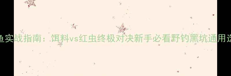 图片 钓鱼实战指南：饵料vs红虫终极对决新手必看野钓黑坑通用选择
