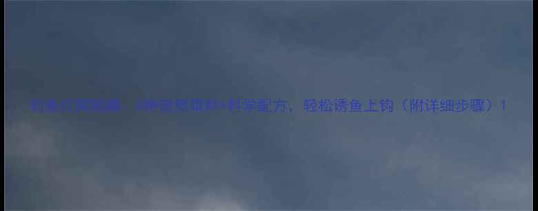 图片 钓鱼打窝秘籍：5种自然饵料+科学配方，轻松诱鱼上钩（附详细步骤）1