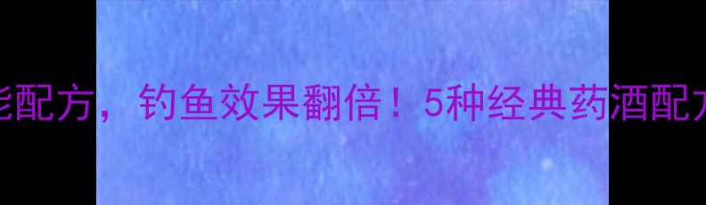 图片 钓鱼技巧鱼饵泡药酒万能配方，钓鱼效果翻倍！5种经典药酒配方大公开（附详细步骤）
