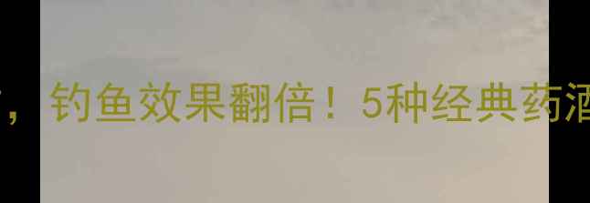 图片 钓鱼技巧鱼饵泡药酒万能配方，钓鱼效果翻倍！5种经典药酒配方大公开（附详细步骤）1