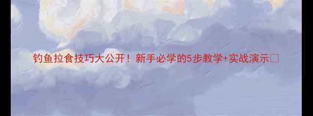 图片 钓鱼拉食技巧大公开！新手必学的5步教学+实战演示🎣