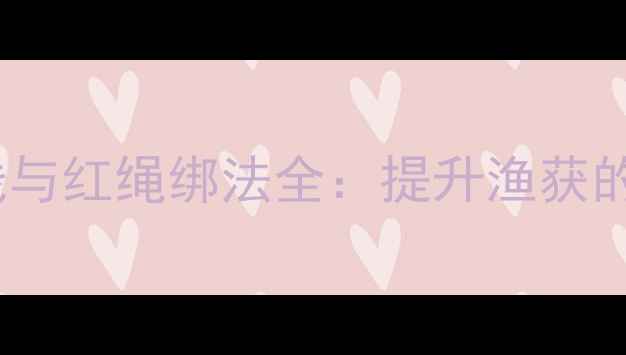 图片 钓鱼新手必看！主线与红绳绑法全：提升渔获的5大技巧与避坑指南