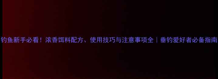 图片 钓鱼新手必看！浓香饵料配方、使用技巧与注意事项全｜垂钓爱好者必备指南
