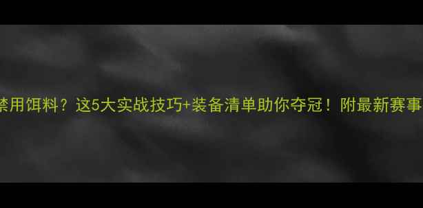图片 钓鱼比赛禁用饵料？这5大实战技巧+装备清单助你夺冠！附最新赛事规则解读1