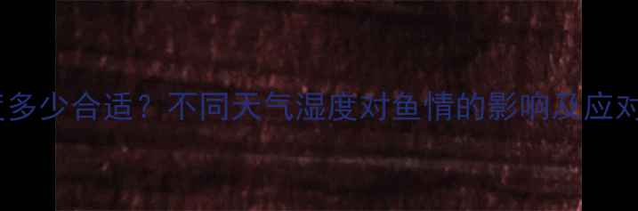 图片 钓鱼湿度多少合适？不同天气湿度对鱼情的影响及应对技巧全2