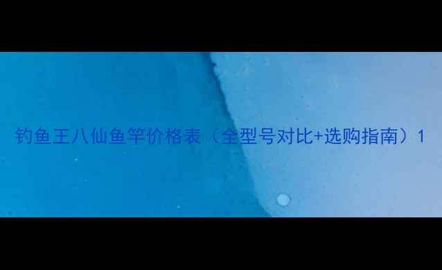 图片 钓鱼王八仙鱼竿价格表（全型号对比+选购指南）1