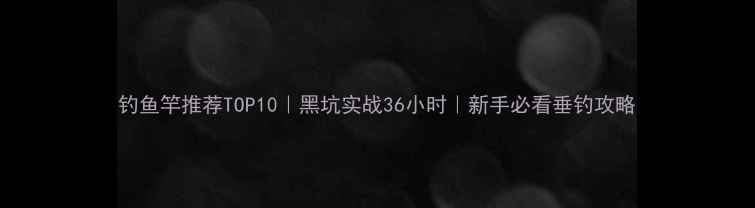图片 钓鱼竿推荐TOP10｜黑坑实战36小时｜新手必看垂钓攻略