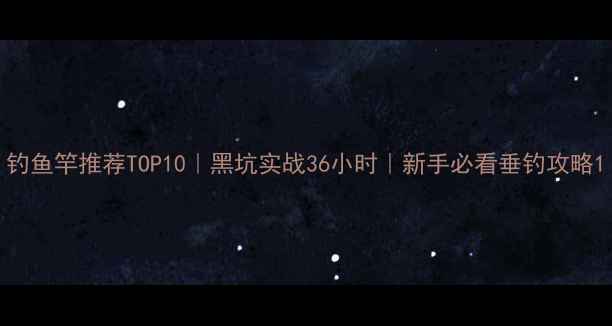 图片 钓鱼竿推荐TOP10｜黑坑实战36小时｜新手必看垂钓攻略1