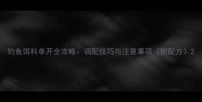 图片 钓鱼饵料单开全攻略：调配技巧与注意事项（附配方）2