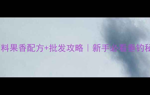 图片 钓鱼饵料果香配方+批发攻略｜新手必看垂钓秘籍！1