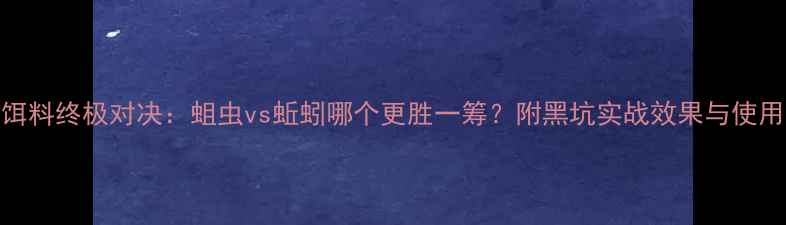 图片 钓鱼饵料终极对决：蛆虫vs蚯蚓哪个更胜一筹？附黑坑实战效果与使用技巧