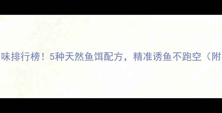 图片 钓鱼饵料香味排行榜！5种天然鱼饵配方，精准诱鱼不跑空（附实战技巧）