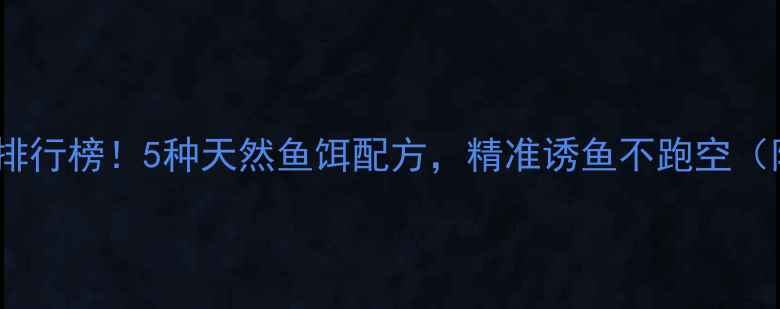 图片 钓鱼饵料香味排行榜！5种天然鱼饵配方，精准诱鱼不跑空（附实战技巧）1