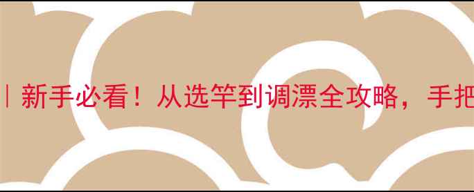 图片 钓鱼鱼竿使用技巧｜新手必看！从选竿到调漂全攻略，手把手教你成竿不翻车