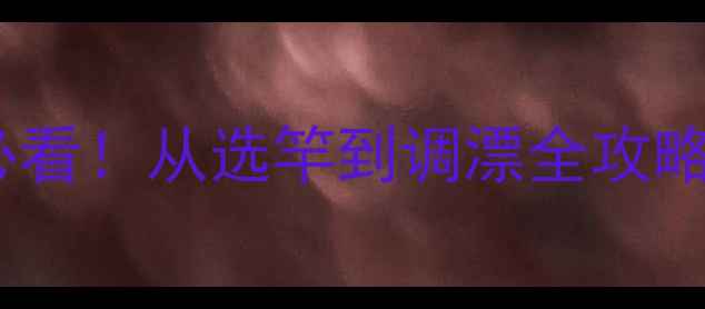 图片 钓鱼鱼竿使用技巧｜新手必看！从选竿到调漂全攻略，手把手教你成竿不翻车1