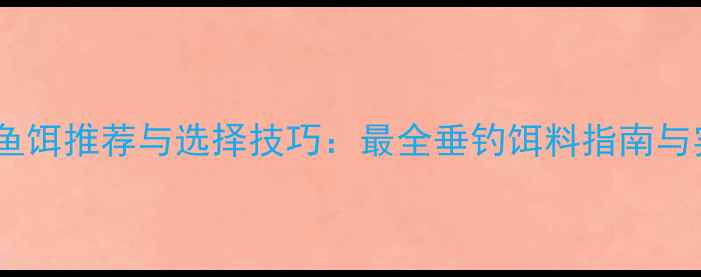 图片 钓鱼鱼饵推荐与选择技巧：最全垂钓饵料指南与实战1