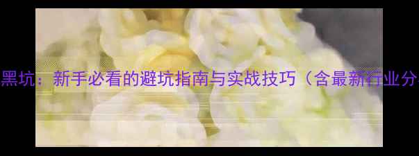 图片 钓鱼黑坑：新手必看的避坑指南与实战技巧（含最新行业分析）