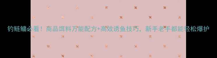 图片 钓鲢鳙必看！商品饵料万能配方+高效诱鱼技巧，新手老手都能轻松爆护