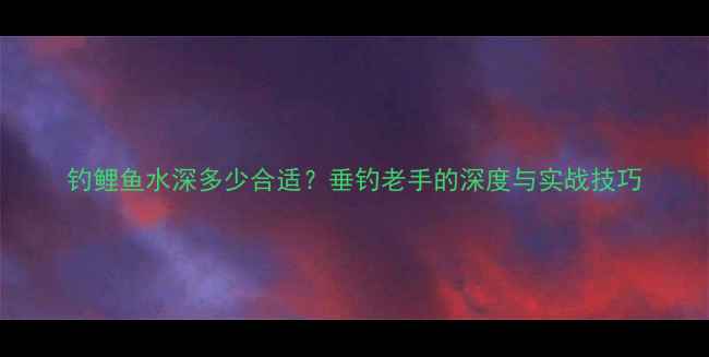 图片 钓鲤鱼水深多少合适？垂钓老手的深度与实战技巧