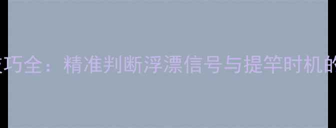 图片 钓鲤鱼看漂技巧全：精准判断浮漂信号与提竿时机的5大关键步骤
