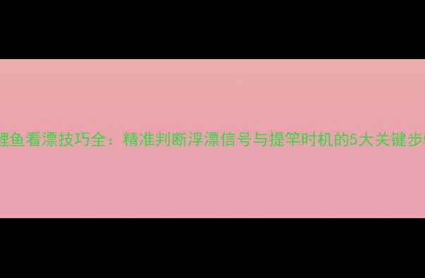 图片 钓鲤鱼看漂技巧全：精准判断浮漂信号与提竿时机的5大关键步骤1