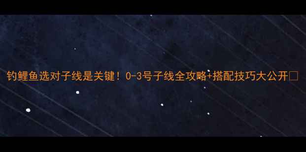 图片 钓鲤鱼选对子线是关键！0-3号子线全攻略+搭配技巧大公开🎣