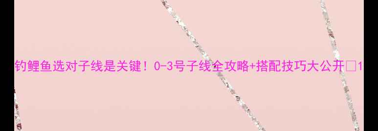 图片 钓鲤鱼选对子线是关键！0-3号子线全攻略+搭配技巧大公开🎣1