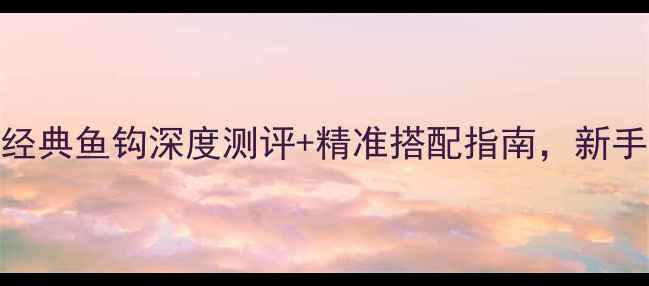 图片 钓鲫必读：8款经典鱼钩深度测评+精准搭配指南，新手老手都看这篇1