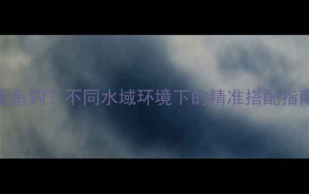 图片 钓鲫鱼如何选择伊豆鱼钩？不同水域环境下的精准搭配指南（附尺寸对照表）