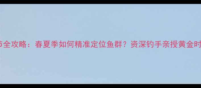 图片 钓鲫鱼最佳季节全攻略：春夏季如何精准定位鱼群？资深钓手亲授黄金时段与实战技巧2