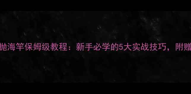 图片 钓鲫鱼用立漂抛海竿保姆级教程：新手必学的5大实战技巧，附赠选竿配饵攻略